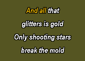And all that
glitters is gold

Only shooting stars
break the maid