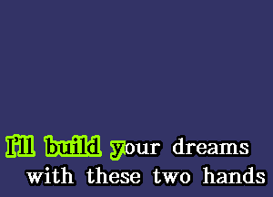 m w your dreams

With these two hands