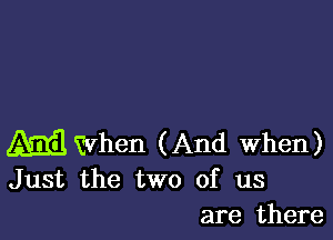 M When (And When)
Just the two of us

are there