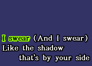 E (And I swear)
Like the shadow
thafs by your side