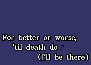 For better or worse,
til death do

(I'll be there)