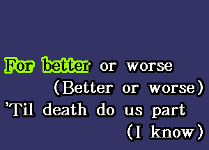 Eb? W or worse

(Better or worse)

,Til death do us part
(I know)