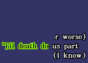 -r worse)

Til 6525331 db us part
(I know)