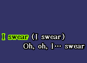 E (I swear)
Oh, oh, I... swear