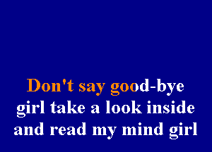 Don't say good-bye
girl take a look inside
and read my mind girl