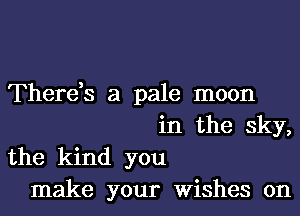 There,s a pale moon
in the sky,
the kind you
make your Wishes 0n