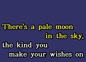 There,s a pale moon
in the sky,
the kind you
make your Wishes 0n