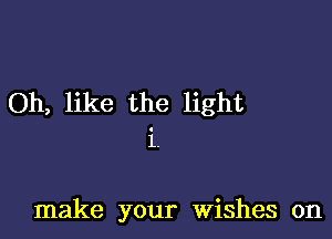 Oh, like the light

1.

make your Wishes on