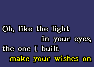 Oh, like the light

in your eyes,
the one I built
make your Wishes on