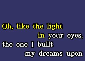 Oh, like the light

in your eyes,
the one I built
my dreams upon