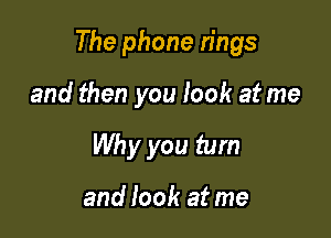 The phone rings

and then you look at me
Why you tum

and look at me