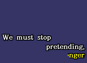 We must stop

pretending,
-nger