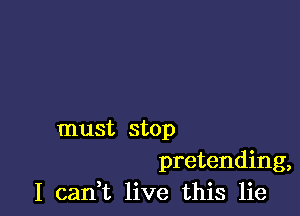 must stop

pretending,
I can,t live this lie