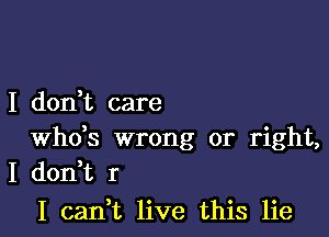 I don,t care

whds wrong or right,
I don,t r

I canW, live this lie