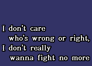 I don,t care

ths wrong or right,
I don,t really

wanna fight no more