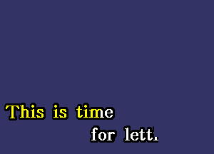 This is time
for lettg