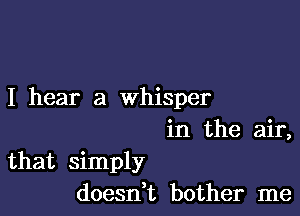 I hear a whisper

in the air,
that simply
doesni bother me