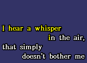 I hear a whisper

in the air,
that simply
doesni bother me