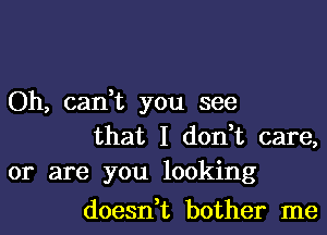 Oh, can,t you see
that I don,t care,
or are you looking

doesn,t bother me