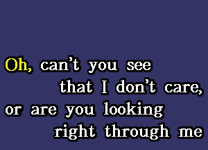 Oh, can,t you see
that I don,t care,
or are you looking
right through me