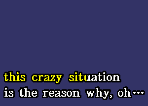 this crazy situation
is the reason Why, oh-