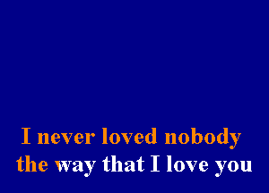 I never loved nobody
the way that I love you