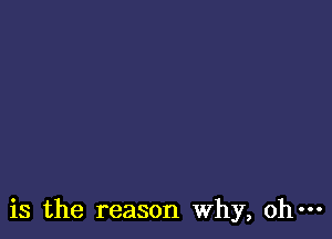 is the reason Why, oh-