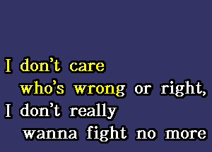 I don,t care

ths wrong or right,
I don,t really

wanna fight no more