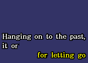 Hanging on to the past,
it or

for letting go