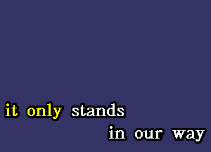 it only stands
in our way