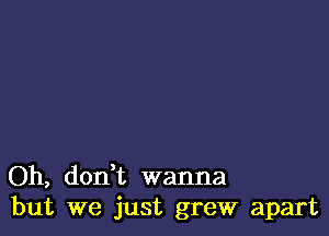 Oh, don,t wanna
but we just grew apart