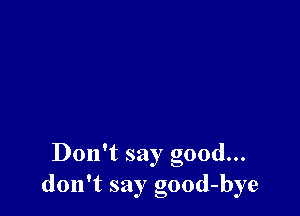 Don't say good...
don't say good-bye