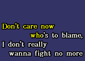 Dodt care now

who's to blame,
I don t really
wanna fight no more