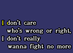 I don,t care

ths wrong or right,
I don,t really

wanna fight no more