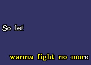 wanna fight no more