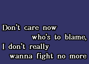 Dodt care now

who's to blame,
I don t really
wanna fight no more