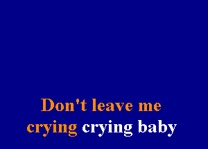 Don't leave me
crying crying baby
