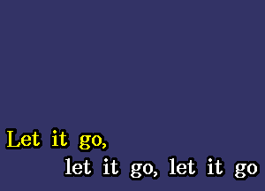 Let it go,
let it go, let it go