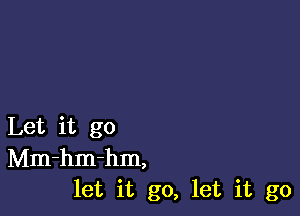 Let it go
Mm-hm-hm,
let it go, let it go