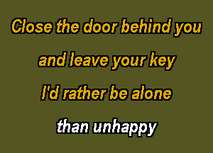 Close the door behind you
and leave your key

I'd rather be alone

than unhappy