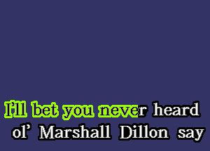 M m heard
of Marshall Dillon say