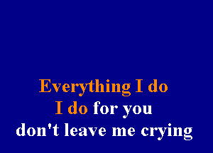 Everything I do
I do for you
don't leave me crying