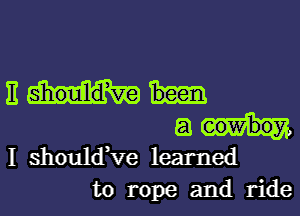 nm-
am

I should,ve learned
to rope and ride