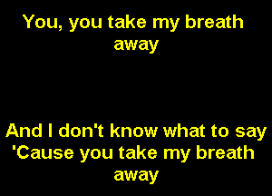 You, you take my breath
away

And I don't know what to say
'Cause you take my breath
away