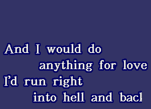 And I would do

anything for love
Fd run right
into hell and bad