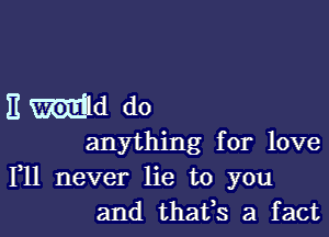 3 Mid do

anything for love
111 never lie to you
and thafs a fact