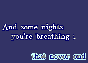 And some nights
you,re breathing '.

Mmm