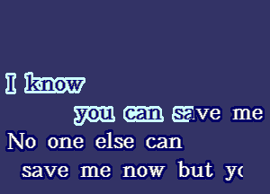 Eh!

m (m EEVG me
No one else can

save me now but y(