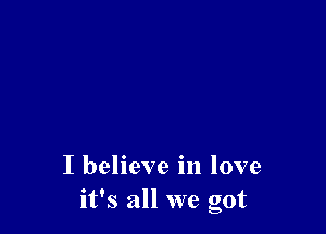 I believe in love
it's all we got