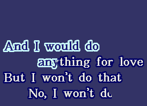 mniicib

m'thing for love
But I wonhc do that

No, I wonWL du